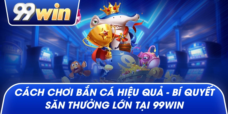 Cách Chơi Bắn Cá Hiệu Quả – Bí Quyết Săn Thưởng Lớn Tại 99win